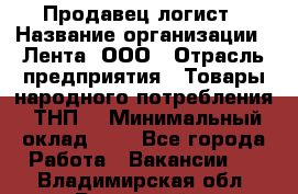 Продавец-логист › Название организации ­ Лента, ООО › Отрасль предприятия ­ Товары народного потребления (ТНП) › Минимальный оклад ­ 1 - Все города Работа » Вакансии   . Владимирская обл.,Радужный г.